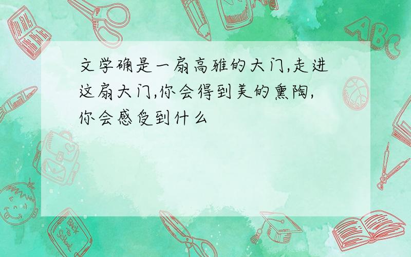 文学确是一扇高雅的大门,走进这扇大门,你会得到美的熏陶,你会感受到什么