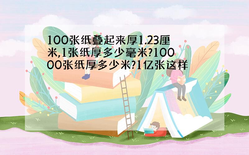 100张纸叠起来厚1.23厘米,1张纸厚多少毫米?10000张纸厚多少米?1亿张这样��