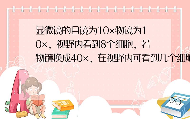 显微镜的目镜为10×物镜为10×，视野内看到8个细胞，若物镜换成40×，在视野内可看到几个细胞？ 是4个还是1/2个?