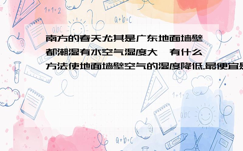 南方的春天尤其是广东地面墙壁都潮湿有水空气湿度大,有什么方法使地面墙壁空气的湿度降低.最便宜是用什