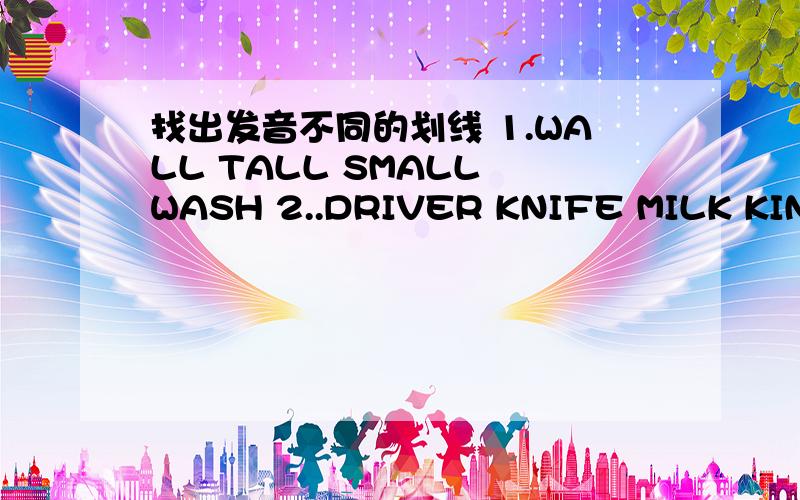 找出发音不同的划线 1.WALL TALL SMALL WASH 2..DRIVER KNIFE MILK KIND 3