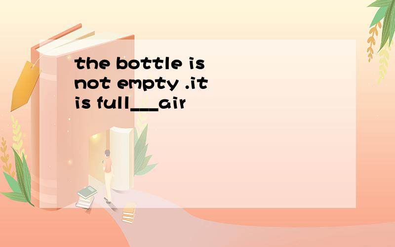 the bottle is not empty .it is full___air