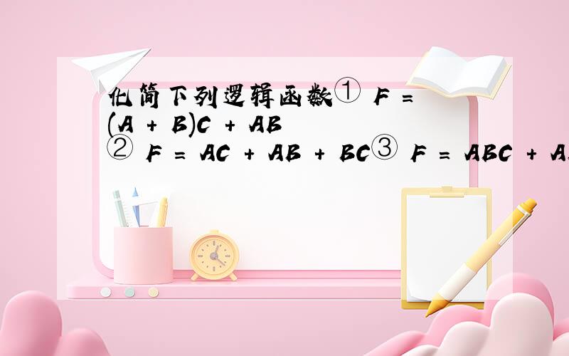 化简下列逻辑函数① F = (A + B)C + AB ② F = AC + AB + BC③ F = ABC + AB