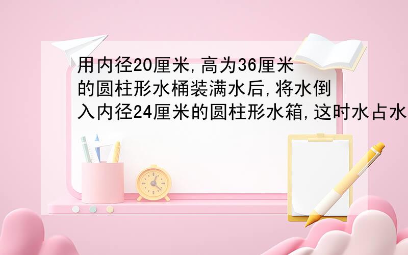 用内径20厘米,高为36厘米的圆柱形水桶装满水后,将水倒入内径24厘米的圆柱形水箱,这时水占水箱容积的一半,求水箱的高