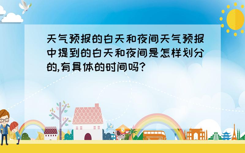 天气预报的白天和夜间天气预报中提到的白天和夜间是怎样划分的,有具体的时间吗?