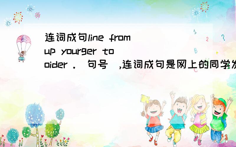 连词成句line from up yourger to oider .(句号),连词成句是网上的同学发来问我的，确保正确