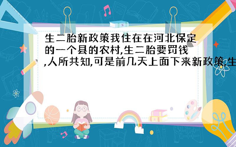 生二胎新政策我住在在河北保定的一个县的农村,生二胎要罚钱,人所共知,可是前几天上面下来新政策,生二胎不但不罚了,还要奖2