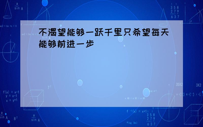 不渴望能够一跃千里只希望每天能够前进一步