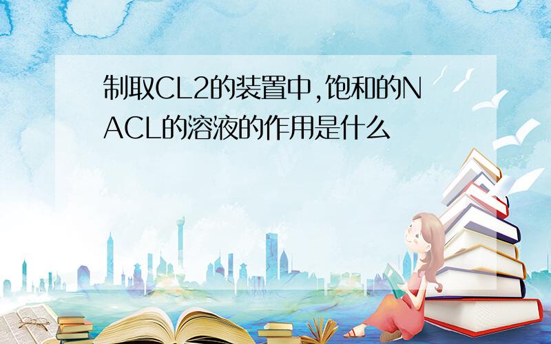 制取CL2的装置中,饱和的NACL的溶液的作用是什么