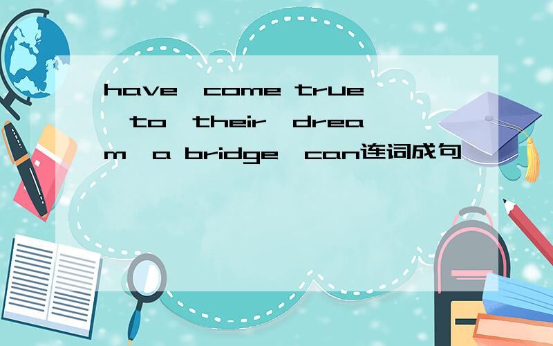 have,come true,to,their,dream,a bridge,can连词成句