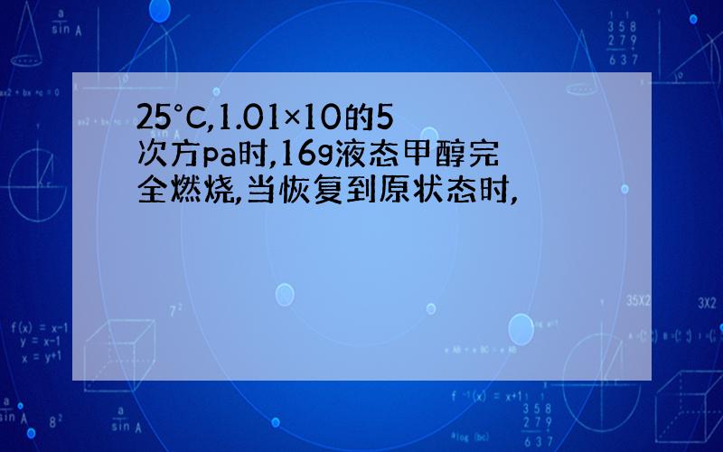 25°C,1.01×10的5次方pa时,16g液态甲醇完全燃烧,当恢复到原状态时,