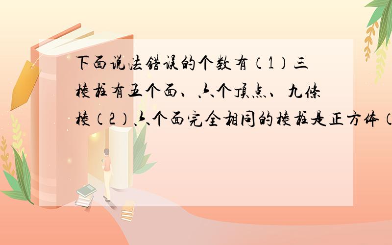 下面说法错误的个数有（1）三棱柱有五个面、六个顶点、九条棱（2）六个面完全相同的棱柱是正方体（3）长方体的六个面都是长方