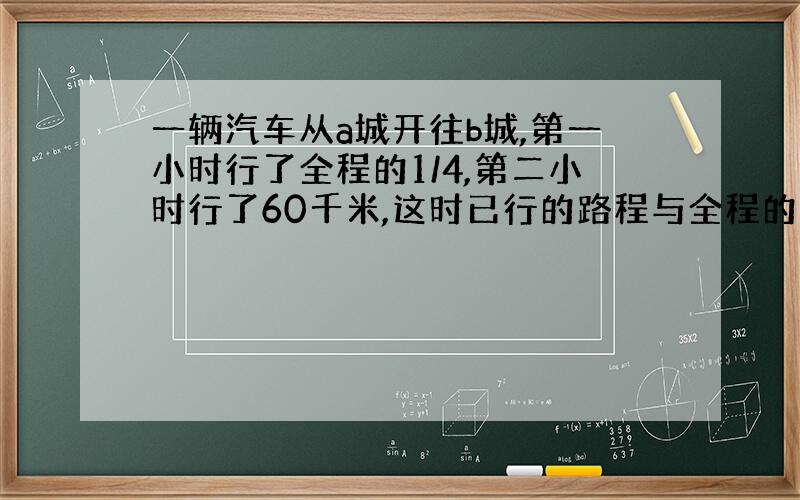 一辆汽车从a城开往b城,第一小时行了全程的1/4,第二小时行了60千米,这时已行的路程与全程的比是1:3,a,b