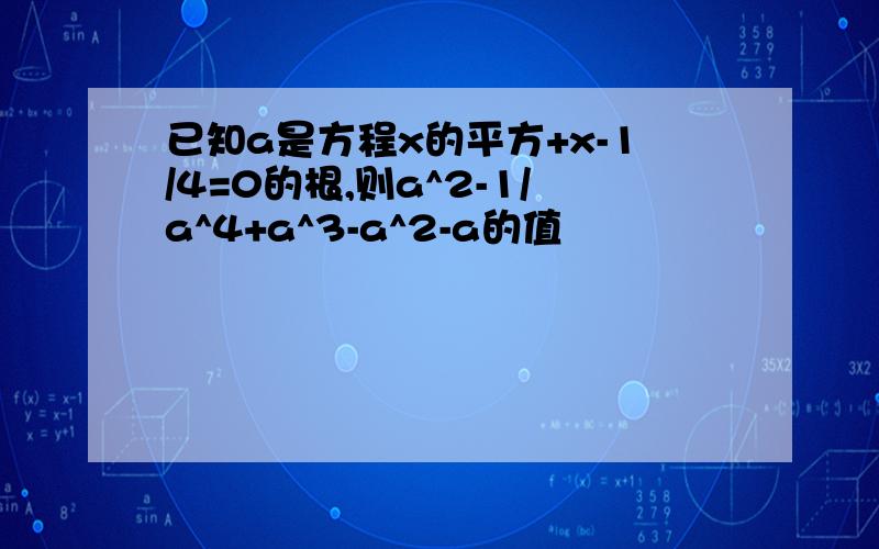 已知a是方程x的平方+x-1/4=0的根,则a^2-1/a^4+a^3-a^2-a的值