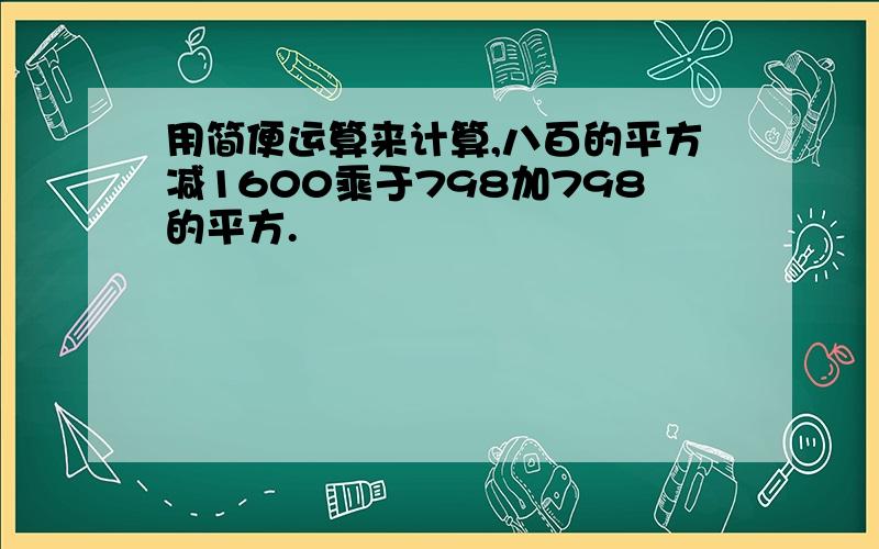 用简便运算来计算,八百的平方减1600乘于798加798的平方.