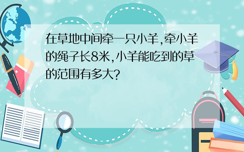 在草地中间牵一只小羊,牵小羊的绳子长8米,小羊能吃到的草的范围有多大?