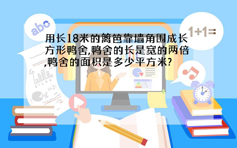 用长18米的篱笆靠墙角围成长方形鸭舍,鸭舍的长是宽的两倍,鸭舍的面积是多少平方米?