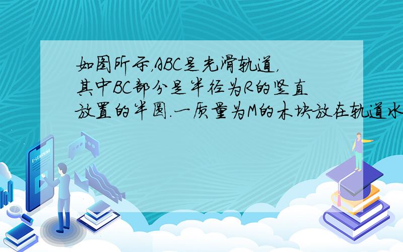 如图所示，ABC是光滑轨道，其中BC部分是半径为R的竖直放置的半圆．一质量为M的木块放在轨道水平部分，木块被水平飞来的质