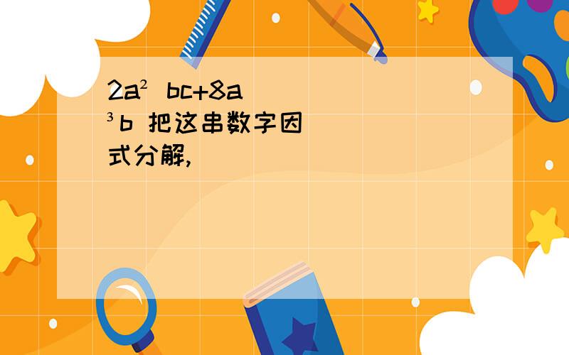 2a² bc+8a³b 把这串数字因式分解,