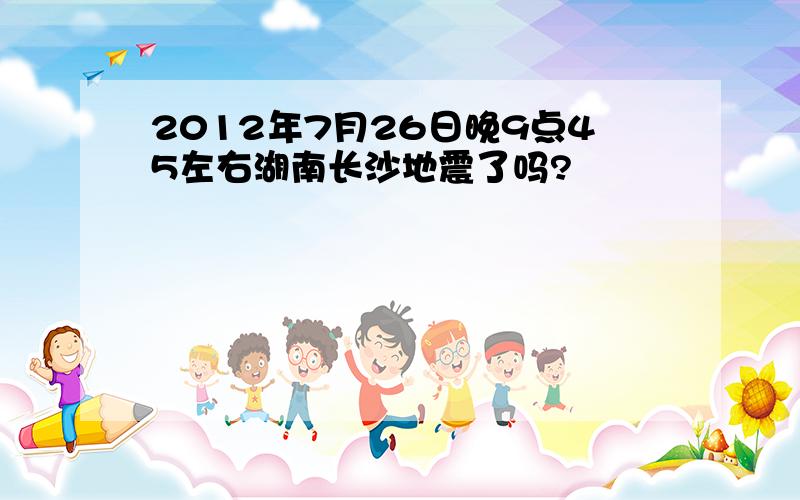 2012年7月26日晚9点45左右湖南长沙地震了吗?