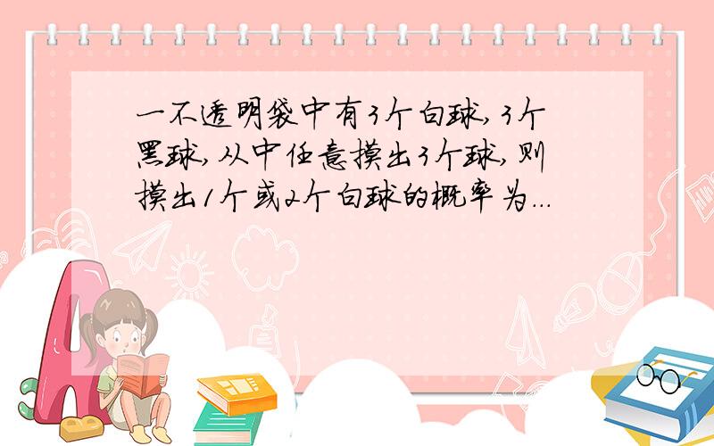 一不透明袋中有3个白球,3个黑球,从中任意摸出3个球,则摸出1个或2个白球的概率为...