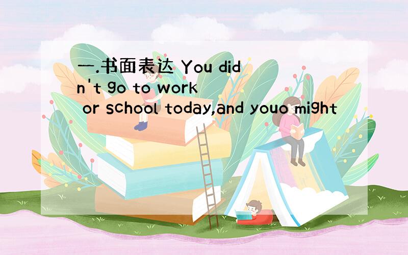 一.书面表达 You didn't go to work or school today,and youo might