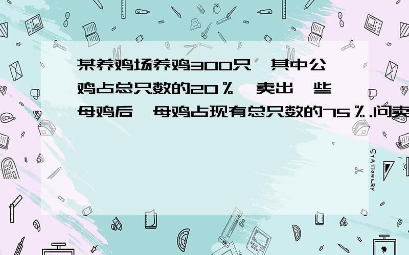 某养鸡场养鸡300只,其中公鸡占总只数的20％,卖出一些母鸡后,母鸡占现有总只数的75％.问卖了多少只鸡?