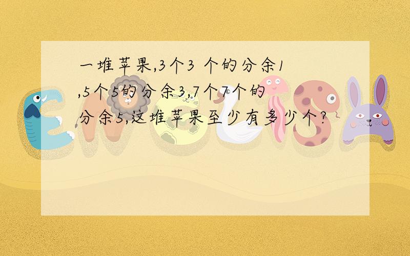 一堆苹果,3个3 个的分余1,5个5的分余3,7个7个的分余5,这堆苹果至少有多少个?