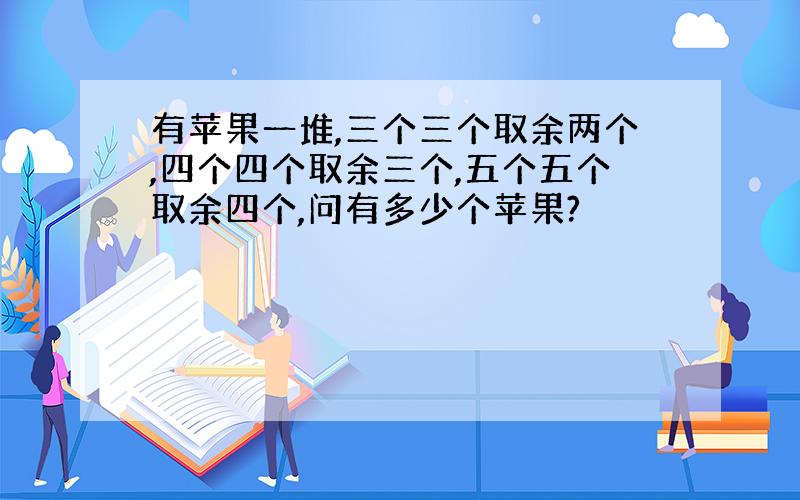 有苹果一堆,三个三个取余两个,四个四个取余三个,五个五个取余四个,问有多少个苹果?