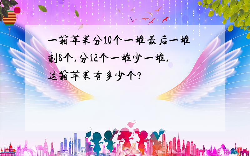 一箱苹果分10个一堆最后一堆剩8个,分12个一堆少一堆,这箱苹果有多少个?