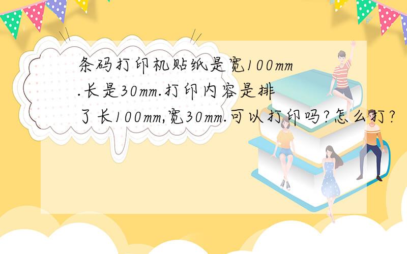 条码打印机贴纸是宽100mm.长是30mm.打印内容是排了长100mm,宽30mm.可以打印吗?怎么打?