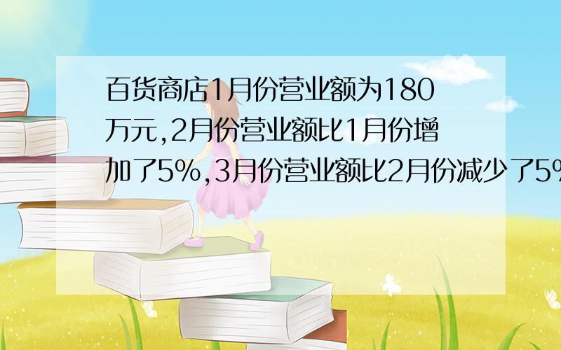 百货商店1月份营业额为180万元,2月份营业额比1月份增加了5%,3月份营业额比2月份减少了5%,3月份营业额是