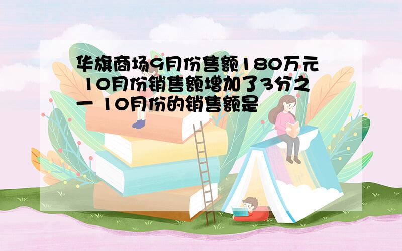 华旗商场9月份售额180万元 10月份销售额增加了3分之一 10月份的销售额是