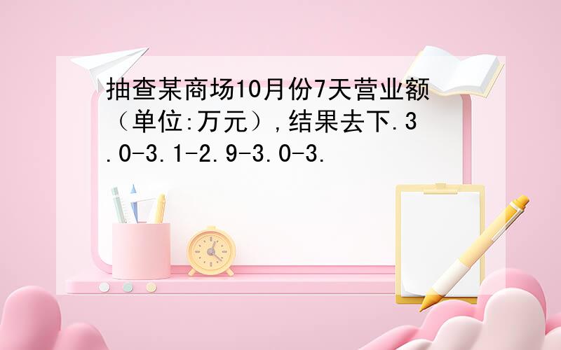 抽查某商场10月份7天营业额（单位:万元）,结果去下.3.0-3.1-2.9-3.0-3.