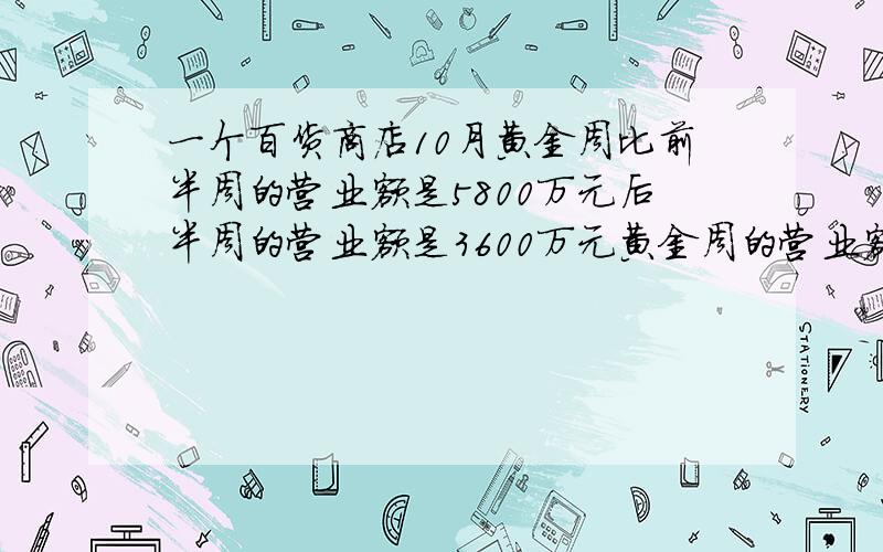 一个百货商店10月黄金周比前半周的营业额是5800万元后半周的营业额是3600万元黄金周的营业额