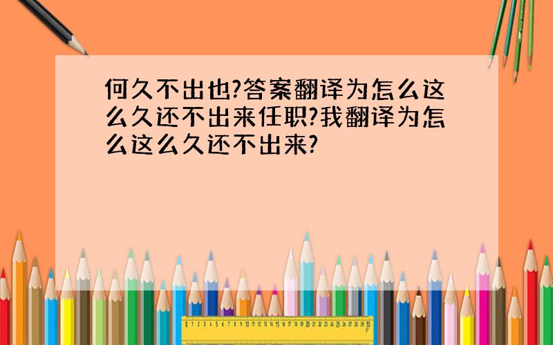 何久不出也?答案翻译为怎么这么久还不出来任职?我翻译为怎么这么久还不出来?