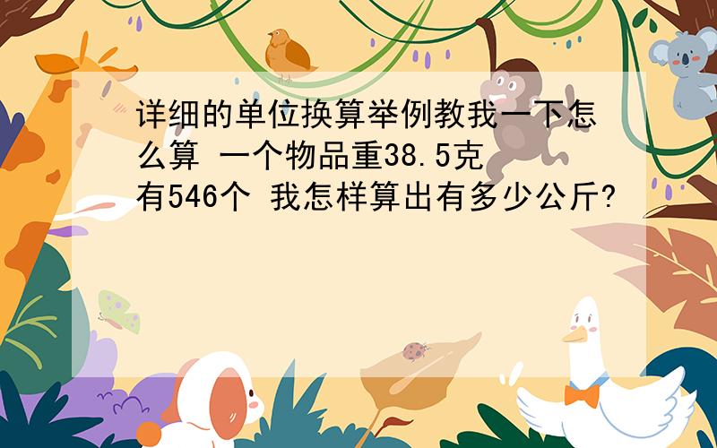 详细的单位换算举例教我一下怎么算 一个物品重38.5克 有546个 我怎样算出有多少公斤?