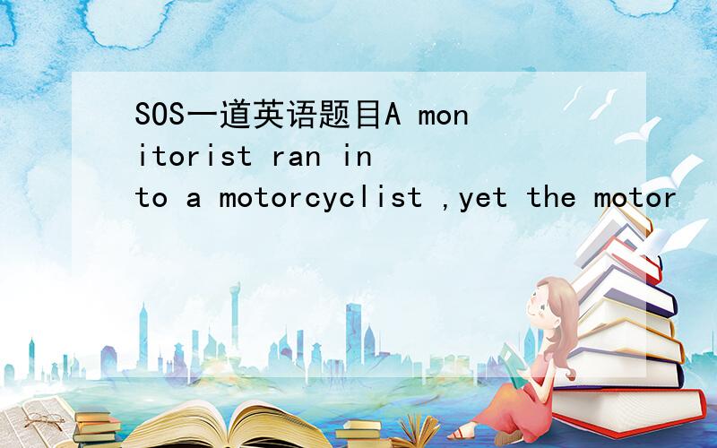 SOS一道英语题目A monitorist ran into a motorcyclist ,yet the motor