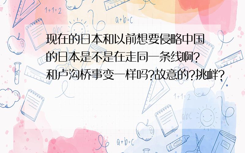 现在的日本和以前想要侵略中国的日本是不是在走同一条线啊?和卢沟桥事变一样吗?故意的?挑衅?