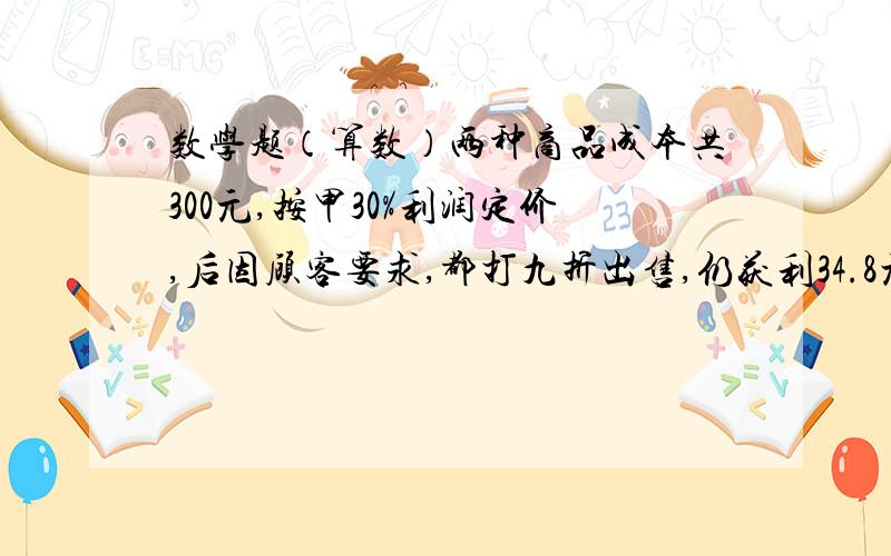 数学题（算数）两种商品成本共300元,按甲30%利润定价,后因顾客要求,都打九折出售,仍获利34.8元,甲成本多少元?