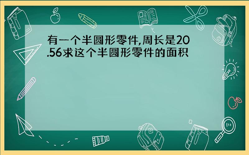 有一个半圆形零件,周长是20.56求这个半圆形零件的面积