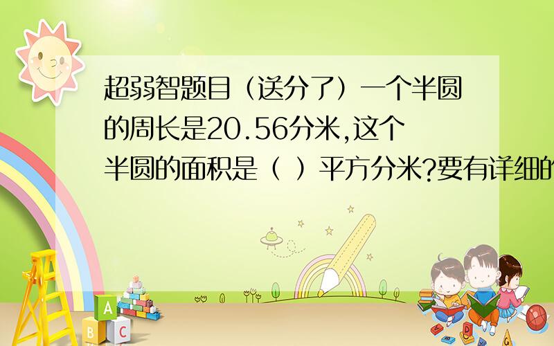 超弱智题目（送分了）一个半圆的周长是20.56分米,这个半圆的面积是（ ）平方分米?要有详细的思路 特别是怎么求直径和半