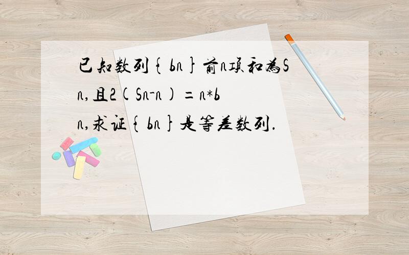 已知数列{bn}前n项和为Sn,且2(Sn-n)=n*bn,求证{bn}是等差数列.