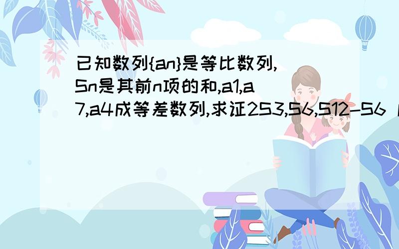 已知数列{an}是等比数列,Sn是其前n项的和,a1,a7,a4成等差数列,求证2S3,S6,S12-S6 成等比数列?