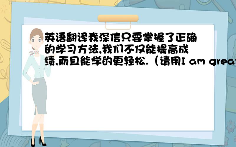 英语翻译我深信只要掌握了正确的学习方法,我们不仅能提高成绩,而且能学的更轻松.（请用I am greatly convi