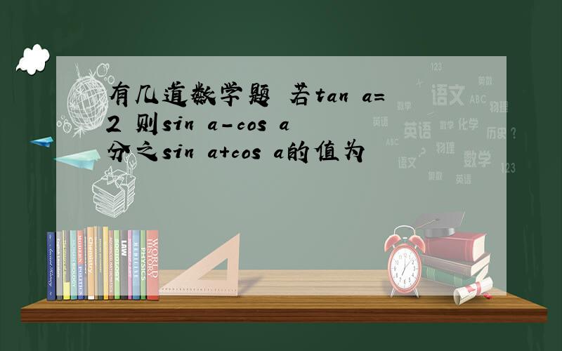 有几道数学题 若tan a=2 则sin a-cos a分之sin a+cos a的值为