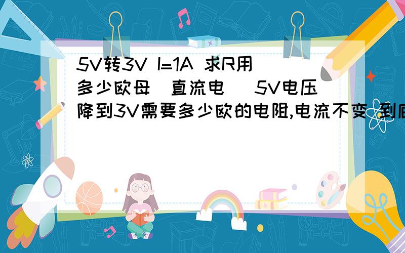 5V转3V I=1A 求R用多少欧母(直流电) 5V电压降到3V需要多少欧的电阻,电流不变 到底是多少欧?(有什么好方法