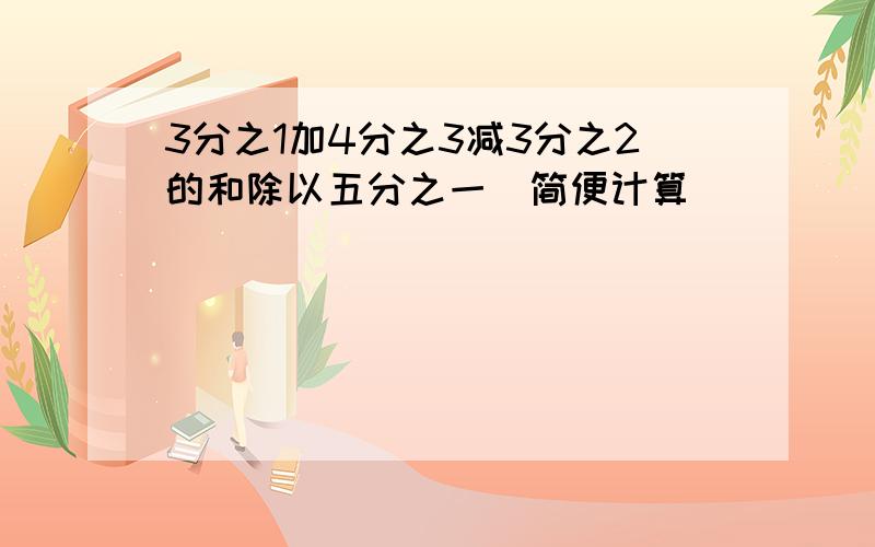 3分之1加4分之3减3分之2的和除以五分之一(简便计算)