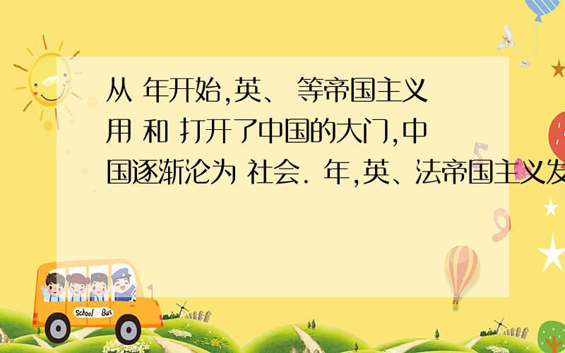 从 年开始,英、 等帝国主义用 和 打开了中国的大门,中国逐渐沦为 社会. 年,英、法帝国主义发动 战争.