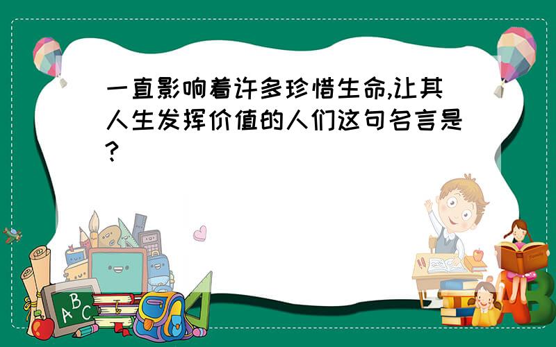 一直影响着许多珍惜生命,让其人生发挥价值的人们这句名言是?